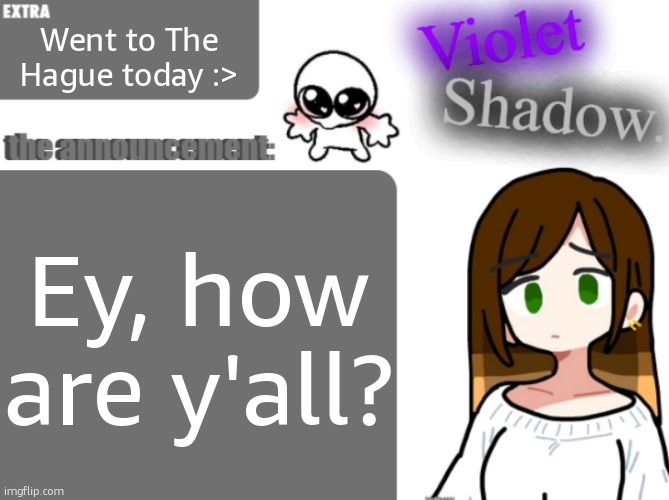Violet's little announcement template | Went to The Hague today :>; Ey, how are y'all? | image tagged in violet's little announcement template | made w/ Imgflip meme maker
