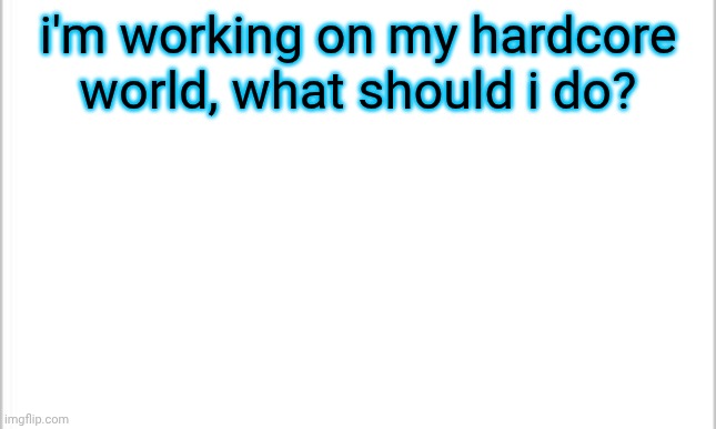 white background | i'm working on my hardcore world, what should i do? | image tagged in white background | made w/ Imgflip meme maker