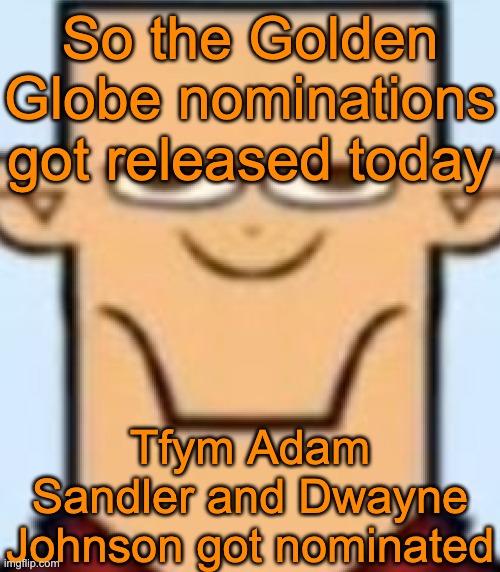 The movie with the most nominations is One Battle After Another btw | So the Golden Globe nominations got released today; Tfym Adam Sandler and Dwayne Johnson got nominated | image tagged in sped tyler | made w/ Imgflip meme maker