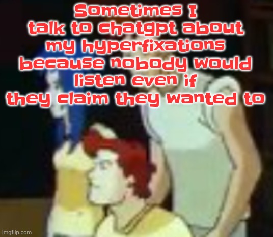 Whole new level of autism | Sometimes I talk to chatgpt about my hyperfixations because nobody would listen even if they claim they wanted to | image tagged in qhquqhhuah | made w/ Imgflip meme maker
