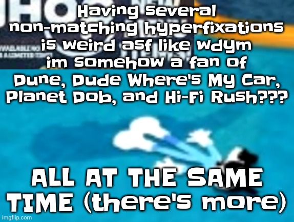 the flattening | Having several non-matching hyperfixations is weird asf like wdym im somehow a fan of Dune, Dude Where's My Car, Planet Dob, and Hi-Fi Rush??? ALL AT THE SAME TIME (there's more) | image tagged in the flattening | made w/ Imgflip meme maker