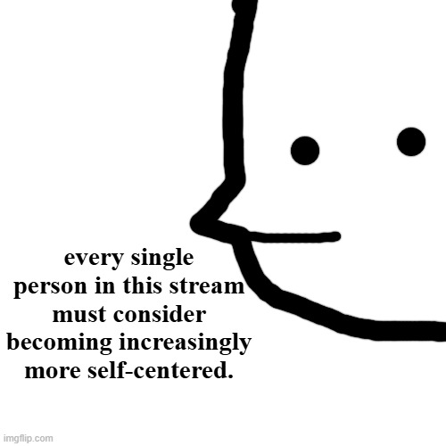 every single person in this stream must consider becoming increasingly more self-centered. | made w/ Imgflip meme maker