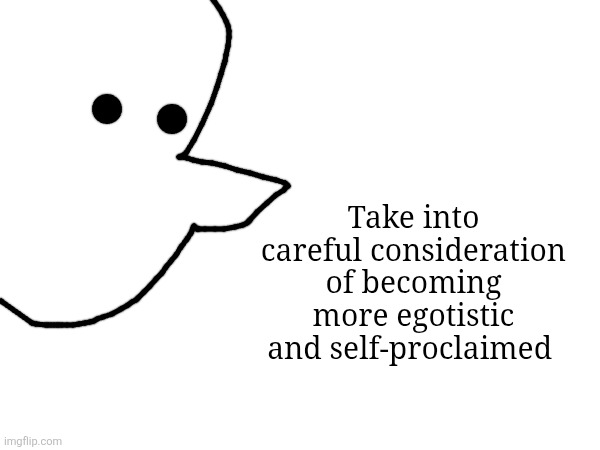 Take into careful consideration of becoming more egotistic and self-proclaimed | made w/ Imgflip meme maker