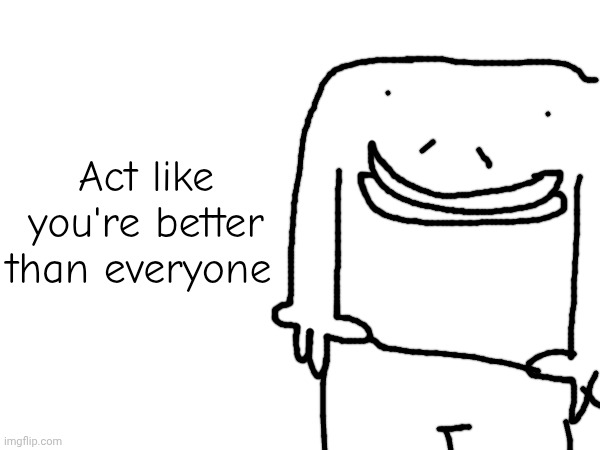 I tried to draw one of theses with a massive forehead and it ended up lookin like Charlie so did the entire smiling friends cast | Act like you're better than everyone | made w/ Imgflip meme maker