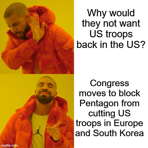 Somethings a foot. | Why would they not want US troops back in the US? Congress moves to block Pentagon from cutting US troops in Europe and South Korea | image tagged in memes,drake hotline bling | made w/ Imgflip meme maker