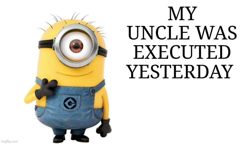 YaaaHHHHH | MY UNCLE WAS EXECUTED YESTERDAY | image tagged in minion meme generator | made w/ Imgflip meme maker