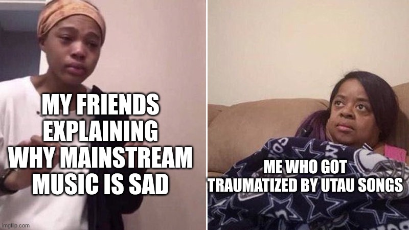 they don't get it | MY FRIENDS EXPLAINING WHY MAINSTREAM MUSIC IS SAD; ME WHO GOT TRAUMATIZED BY UTAU SONGS | image tagged in me explaining to my mom,utau,i got traumatized | made w/ Imgflip meme maker