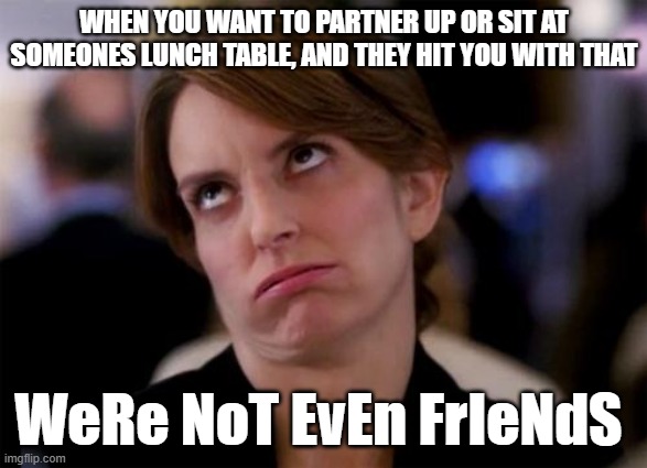 like gurl i just needed a place to sit, and u act like its a huge offense | WHEN YOU WANT TO PARTNER UP OR SIT AT SOMEONES LUNCH TABLE, AND THEY HIT YOU WITH THAT; WeRe NoT EvEn FrIeNdS | image tagged in eye roll,memes,funny,school,lunch | made w/ Imgflip meme maker