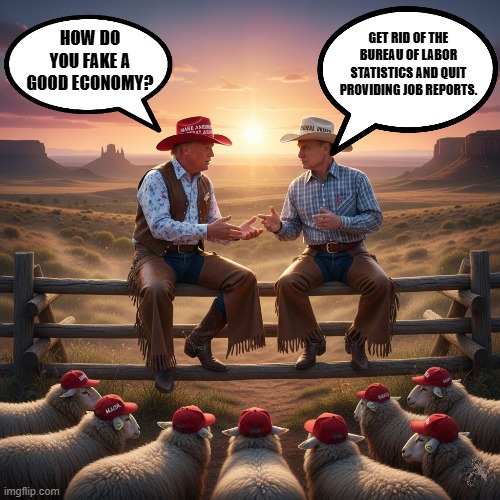 HOW DO YOU FAKE A GOOD ECONOMY? | GET RID OF THE BUREAU OF LABOR STATISTICS AND QUIT PROVIDING JOB REPORTS. HOW DO YOU FAKE A GOOD ECONOMY? | image tagged in cowboy wisdom,economics,trump,maga,putin,cowboy father and son | made w/ Imgflip meme maker