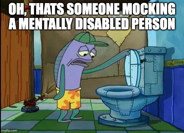 oh thats a toilet spongebob fish | OH, THATS SOMEONE MOCKING A MENTALLY DISABLED PERSON | image tagged in oh thats a toilet spongebob fish | made w/ Imgflip meme maker
