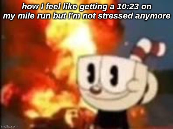 a Cuphead meme was requested my muffin | how I feel like getting a 10:23 on my mile run but I'm not stressed anymore | image tagged in cuphead,video games,why are you reading this,why are you reading the tags,why | made w/ Imgflip meme maker