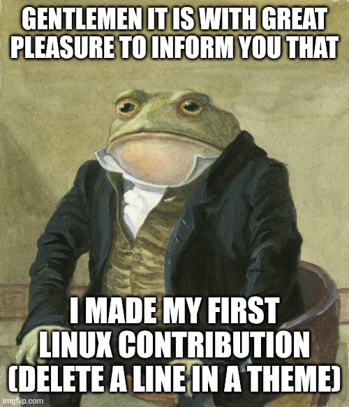 Gentleman frog | GENTLEMEN IT IS WITH GREAT PLEASURE TO INFORM YOU THAT; I MADE MY FIRST LINUX CONTRIBUTION (DELETE A LINE IN A THEME) | image tagged in gentleman frog | made w/ Imgflip meme maker