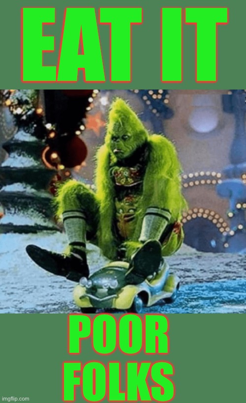 The Time Is Now MR. GRINCH . . . 2 GO F URSELF !!!  Sincerely , Half Of All Mankind !  : ) | EAT IT; POOR 
FOLKS | image tagged in grinch angry on his tiny car | made w/ Imgflip meme maker
