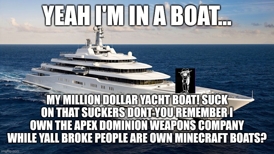 YEAH I'M IN A BOAT... MY MILLION DOLLAR YACHT BOAT! SUCK ON THAT SUCKERS DONT YOU REMEMBER I OWN THE APEX DOMINION WEAPONS COMPANY WHILE YALL BROKE PEOPLE ARE OWN MINECRAFT BOATS? | made w/ Imgflip meme maker