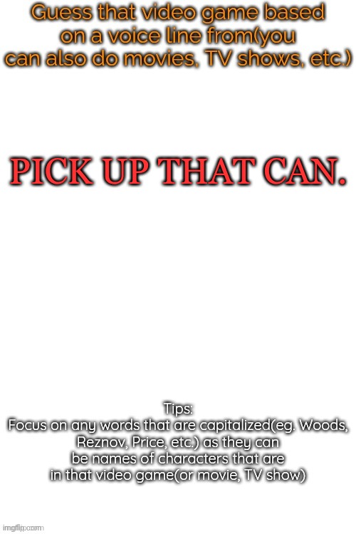 Guess that video game based on a voice line from it | PICK UP THAT CAN. | image tagged in guess that video game based on a voice line from it | made w/ Imgflip meme maker