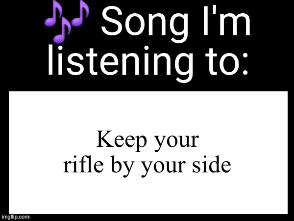 Use this if you wanna post the song you are currently listening | Keep your rifle by your side | image tagged in use this if you wanna post the song you are currently listening | made w/ Imgflip meme maker