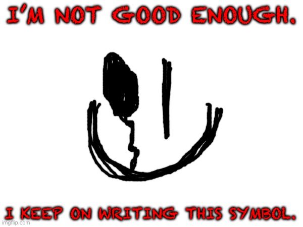 I’M NOT GOOD ENOUGH. I KEEP ON WRITING THIS SYMBOL. | made w/ Imgflip meme maker