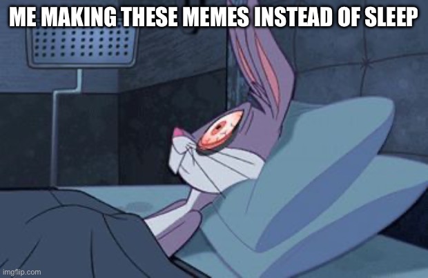 bugs bunny can't sleep | ME MAKING THESE MEMES INSTEAD OF SLEEP | image tagged in bugs bunny can't sleep | made w/ Imgflip meme maker