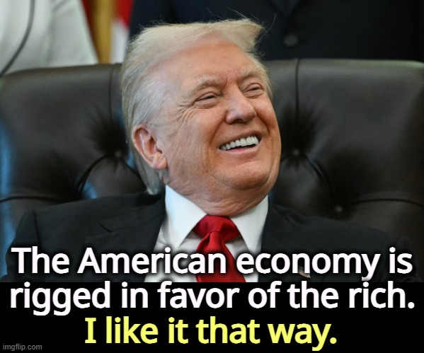 The American economy is rigged in favor of the rich. I like it that way. | image tagged in trump,snob,rich,techno,economy,rigged | made w/ Imgflip meme maker