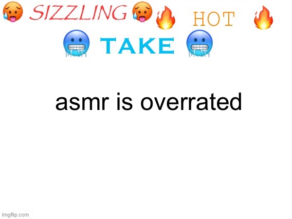 sizzling hot take | asmr is overrated | image tagged in sizzling hot take | made w/ Imgflip meme maker