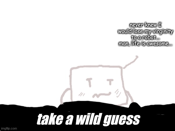 never knew I would lose my virginity to a robot... man, life is awesome... take a wild guess | made w/ Imgflip meme maker