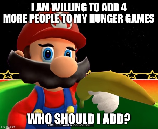 Tell me | I AM WILLING TO ADD 4 MORE PEOPLE TO MY HUNGER GAMES; WHO SHOULD I ADD? | image tagged in well that was a load of shit | made w/ Imgflip meme maker