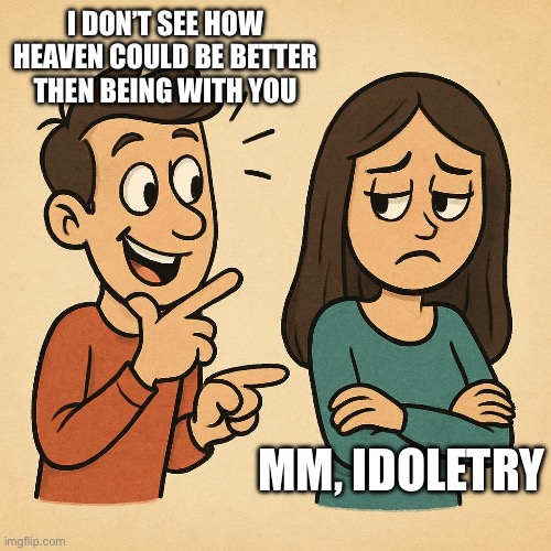 I DON’T SEE HOW HEAVEN COULD BE BETTER THEN BEING WITH YOU; MM, IDOLETRY | made w/ Imgflip meme maker