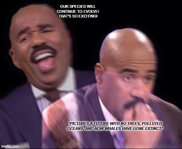 evolution from a biological anthropology perspective is scary | OUR SPECIES WILL CONTINUE TO EVOLVE! THAT'S SO EXCITING! *PICTURES A FUTURE WITH NO TREES, POLLUTED OCEANS, AND NOW WHALES HAVE GONE EXTINCT.* | image tagged in steve harvey happy and scared | made w/ Imgflip meme maker