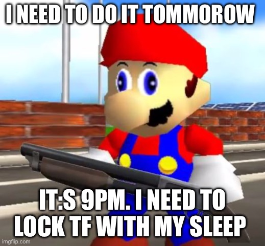 SMG4 Shotgun Mario | I NEED TO DO IT TOMMOROW; IT:S 9PM. I NEED TO LOCK TF WITH MY SLEEP | image tagged in smg4 shotgun mario | made w/ Imgflip meme maker