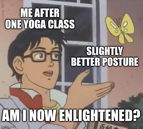 AM I NOW ENLIGHTENED? | ME AFTER ONE YOGA CLASS; SLIGHTLY BETTER POSTURE; AM I NOW ENLIGHTENED? | image tagged in memes,is this a pigeon,productivity,yoga,enlightened,enlightenment | made w/ Imgflip meme maker
