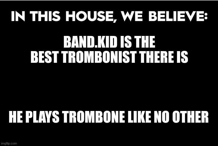 disco: hmmmmmmmm | BAND.KID IS THE BEST TROMBONIST THERE IS; HE PLAYS TROMBONE LIKE NO OTHER | image tagged in in this house we believe | made w/ Imgflip meme maker