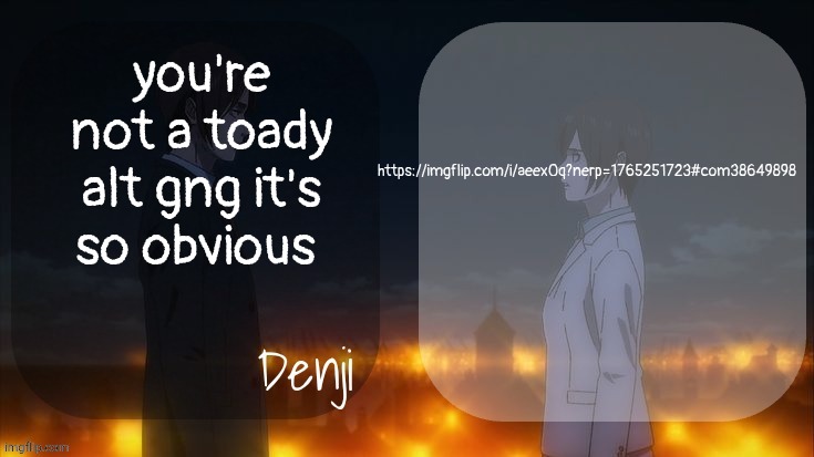 https://imgflip.com/i/aeex0q?nerp=1765251723#com38649898 | you're not a toady alt gng it's so obvious; https://imgflip.com/i/aeex0q?nerp=1765251723#com38649898 | image tagged in denji shared aot announcement template | made w/ Imgflip meme maker