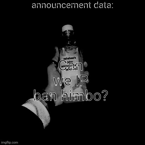 eshaheer's juicy announcement temp | Can we IP ban himbo? | image tagged in eshaheer's juicy announcement temp | made w/ Imgflip meme maker