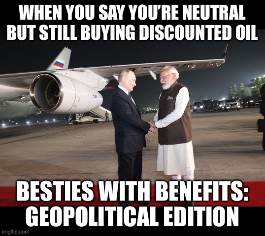 WHEN YOU SAY YOU'RE NEUTRAL BUT STILL GET CHEAP OIL; INTERNATIONAL RELATIONS BE LIKE: IT'S JUST BUSINESS BRO | WHEN YOU SAY YOU’RE NEUTRAL BUT STILL BUYING DISCOUNTED OIL; BESTIES WITH BENEFITS: GEOPOLITICAL EDITION | image tagged in the modi-putin bromance 2 0,besties,vladimir putin,narendra modi,russo-ukrainian war,donald trump | made w/ Imgflip meme maker