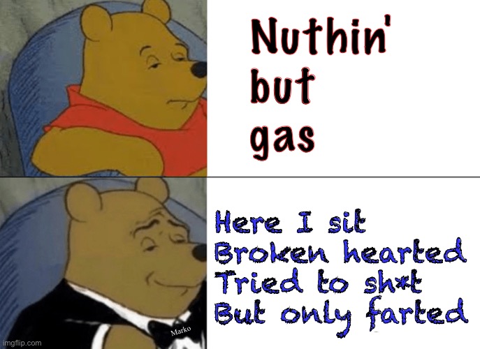 Tuxedo Winnie The Pooh | Nuthin'
but
gas; Here I sit
Broken hearted
Tried to sh*t
But only farted; Marko | image tagged in memes,tuxedo winnie the pooh | made w/ Imgflip meme maker