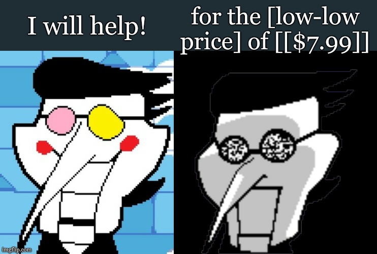 Spamton | I will help! for the [low-low price] of [[$7.99]] | image tagged in spamton | made w/ Imgflip meme maker