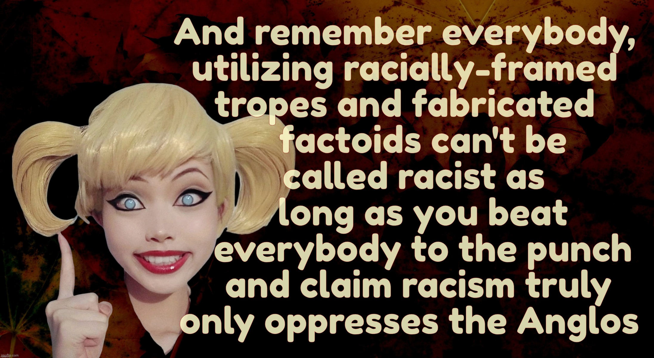 Harley Quinn | And remember everybody,
utilizing racially-framed
tropes and fabricated
    factoids can't be
  called racist as
    long as you beat
    everybody to the punch
   and claim racism truly
 only oppresses the Anglos | image tagged in harley quinn | made w/ Imgflip meme maker