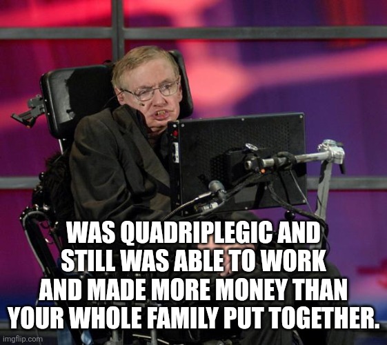 Stephen Hawking | WAS QUADRIPLEGIC AND STILL WAS ABLE TO WORK AND MADE MORE MONEY THAN YOUR WHOLE FAMILY PUT TOGETHER. | image tagged in stephen hawking | made w/ Imgflip meme maker