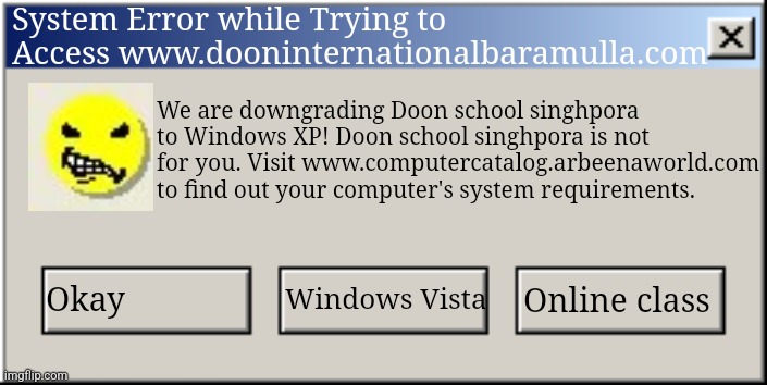 Windows 2000 error message three buttons | System Error while Trying to Access www.dooninternationalbaramulla.com; We are downgrading Doon school singhpora to Windows XP! Doon school singhpora is not for you. Visit www.computercatalog.arbeenaworld.com to find out your computer's system requirements. Okay; Windows Vista; Online class | image tagged in windows 2000 error message three buttons | made w/ Imgflip meme maker