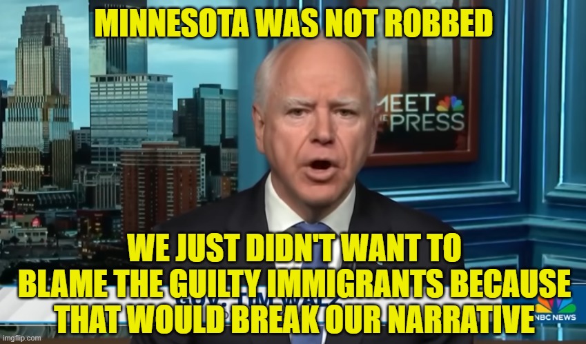 This was the best VP candidate the Democrats could find | MINNESOTA WAS NOT ROBBED; WE JUST DIDN'T WANT TO BLAME THE GUILTY IMMIGRANTS BECAUSE THAT WOULD BREAK OUR NARRATIVE | image tagged in tim walz,minnesota,fraud,somalia,cnn,kamala harris | made w/ Imgflip meme maker