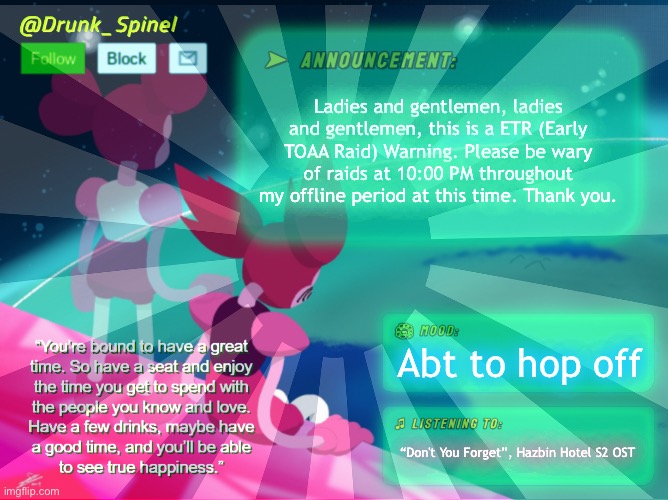 This is a nightly required ETR Warning provided by the Spinel Warnings Company. | Ladies and gentlemen, ladies and gentlemen, this is a ETR (Early TOAA Raid) Warning. Please be wary of raids at 10:00 PM throughout my offline period at this time. Thank you. Abt to hop off; “Don't You Forget”, Hazbin Hotel S2 OST | made w/ Imgflip meme maker