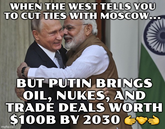 WHEN THE WEST SAYS 'CUT TIES WITH MOSCOW!'; BUT PUTIN JUST PROMISED UNINTERRUPTED OIL AND A $100B TRADE PLAN BY 2030 | WHEN THE WEST TELLS YOU TO CUT TIES WITH MOSCOW... BUT PUTIN BRINGS OIL, NUKES, AND TRADE DEALS WORTH $100B BY 2030 🫱🤝🫲 | image tagged in the modi-putin bromance 2 0,vladimir putin,donald trump,narendra modi,russo-ukrainian war,nukes | made w/ Imgflip meme maker