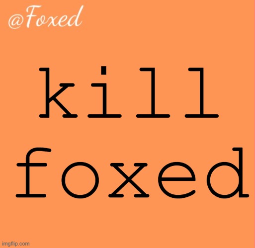 foxed orange temp | kill foxed | image tagged in foxed orange temp | made w/ Imgflip meme maker