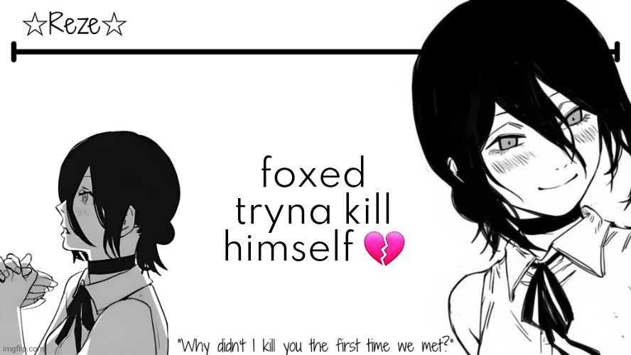 can y'all be nice to him or something | foxed tryna kill himself 💔 | image tagged in reze temp moons | made w/ Imgflip meme maker