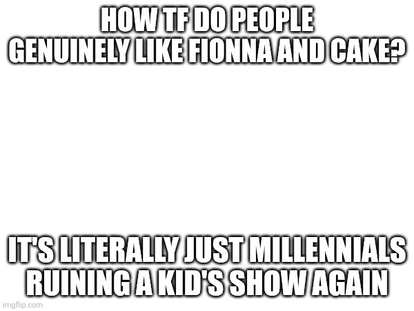 HOW TF DO PEOPLE GENUINELY LIKE FIONNA AND CAKE? IT'S LITERALLY JUST MILLENNIALS RUINING A KID'S SHOW AGAIN | made w/ Imgflip meme maker