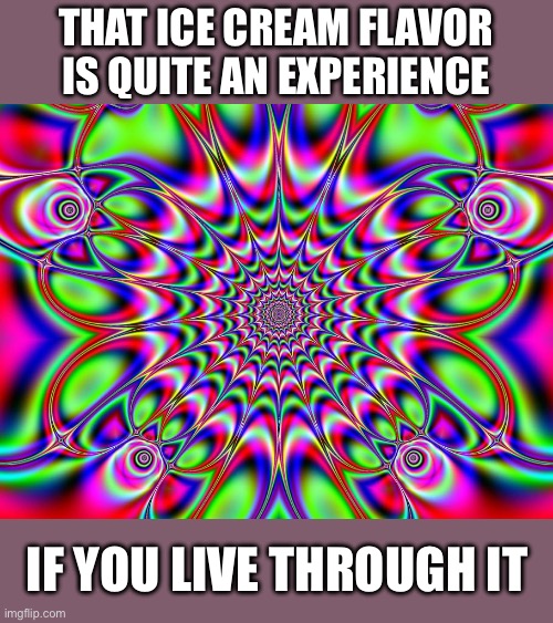 THAT ICE CREAM FLAVOR IS QUITE AN EXPERIENCE IF YOU LIVE THROUGH IT | image tagged in psychedelic background | made w/ Imgflip meme maker