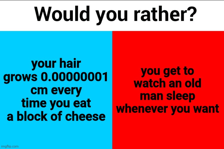 Would you rather? | your hair grows 0.00000001 cm every time you eat a block of cheese; you get to watch an old man sleep whenever you want | image tagged in would you rather | made w/ Imgflip meme maker