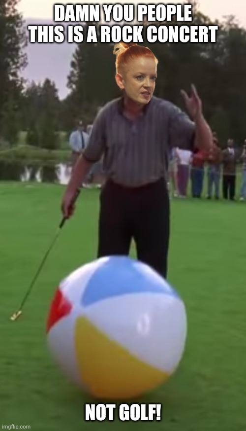 Shirley Manson Beach Ball | DAMN YOU PEOPLE THIS IS A ROCK CONCERT; NOT GOLF! | image tagged in funny | made w/ Imgflip meme maker