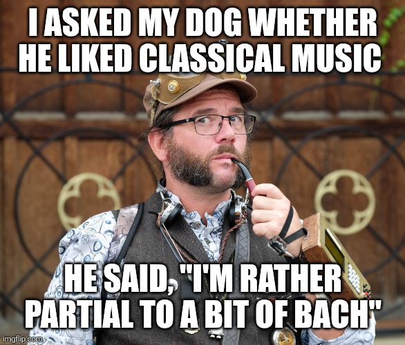 Pronunciation | I ASKED MY DOG WHETHER HE LIKED CLASSICAL MUSIC; HE SAID, "I'M RATHER PARTIAL TO A BIT OF BACH" | image tagged in posh steampunk man with pipe,steampunk,shower thoughts,dad joke,joke,puns | made w/ Imgflip meme maker