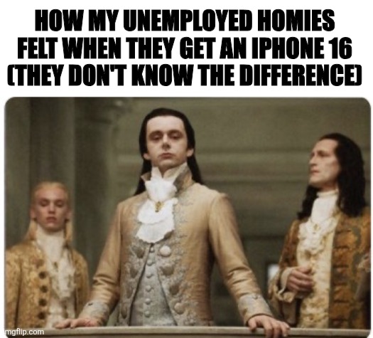 Meme I made at nigh | HOW MY UNEMPLOYED HOMIES FELT WHEN THEY GET AN IPHONE 16 (THEY DON'T KNOW THE DIFFERENCE) | image tagged in superior royalty | made w/ Imgflip meme maker